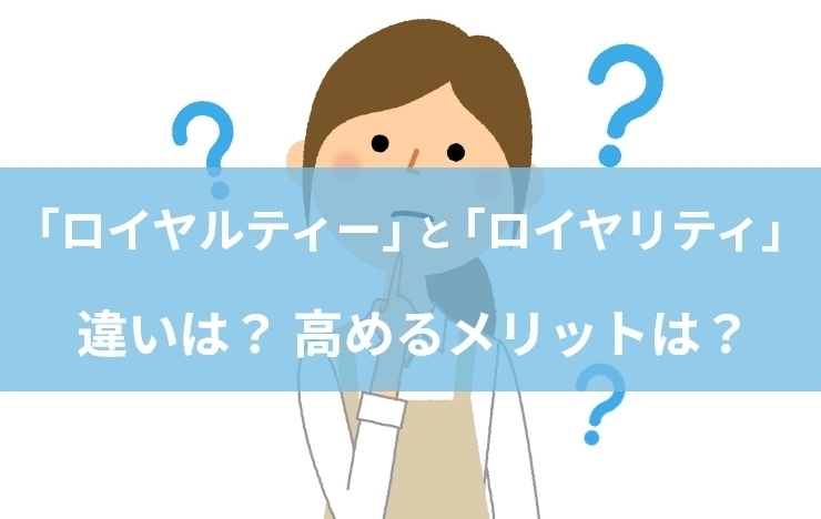 ロイヤルティーとは？高めるメリットや方法、ロイヤリティとの違いを解説
