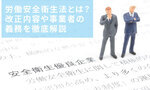 労働安全衛生法とは？改正内容や事業者の義務を徹底解説