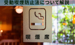 受動喫煙防止法の基準とは？対応しないリスクや罰則・手法などわかりやすく解説