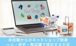 未経験からのネットショップ開業｜一人・自宅・無店舗で成功する方法