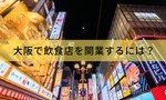 大阪で飲食店を開業するには?許認可・エリア選び・手順を解説